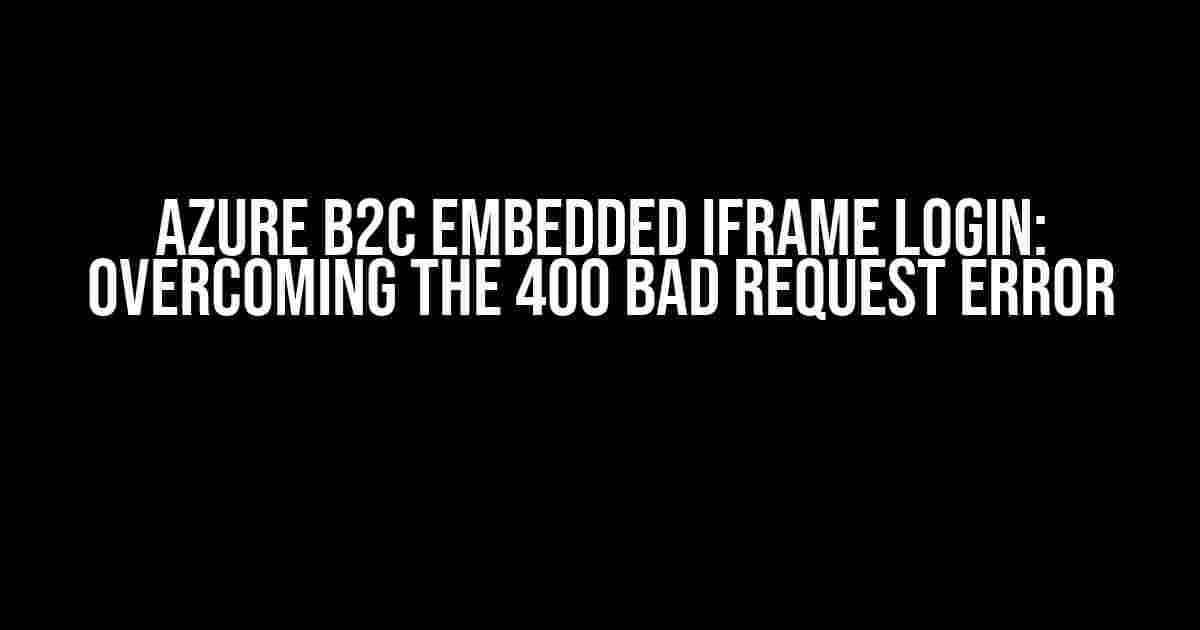 Azure B2C Embedded iFrame Login: Overcoming the 400 Bad Request Error