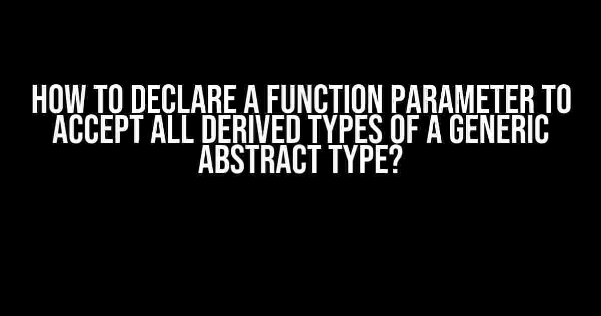 How to declare a function parameter to accept all derived types of a generic abstract type?