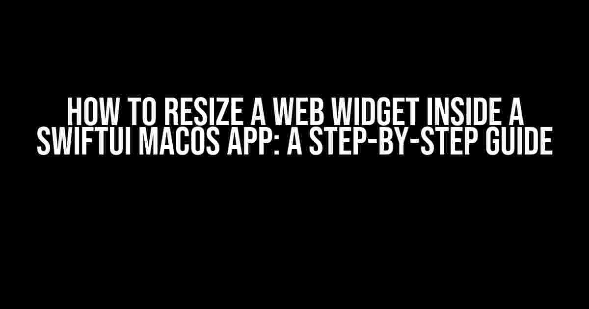 How to Resize a Web Widget Inside a SwiftUI macOS App: A Step-by-Step Guide