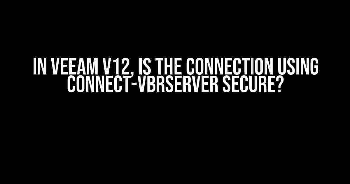 In Veeam v12, Is the Connection Using Connect-VBRServer Secure?