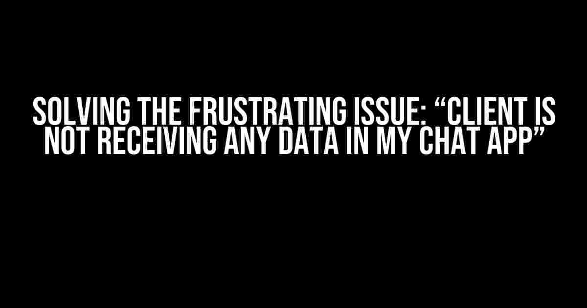 Solving the Frustrating Issue: “Client is not receiving any data in my chat app”