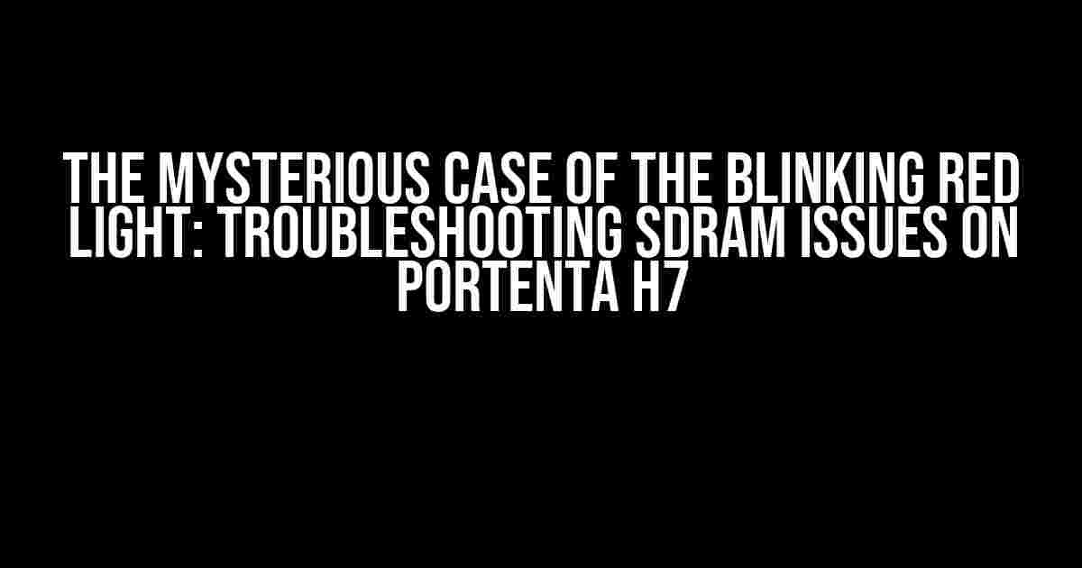 The Mysterious Case of the Blinking Red Light: Troubleshooting SDRAM Issues on Portenta H7