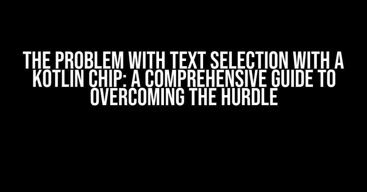 The Problem with Text Selection with a Kotlin Chip: A Comprehensive Guide to Overcoming the Hurdle