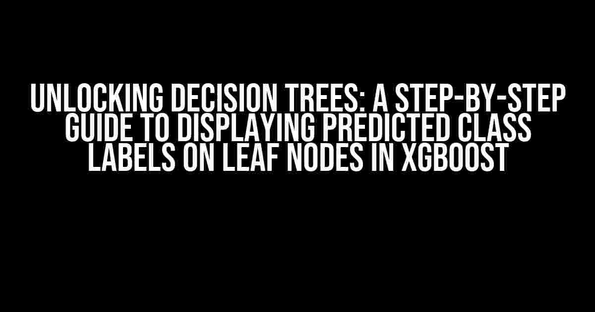 Unlocking Decision Trees: A Step-by-Step Guide to Displaying Predicted Class Labels on Leaf Nodes in XGBoost