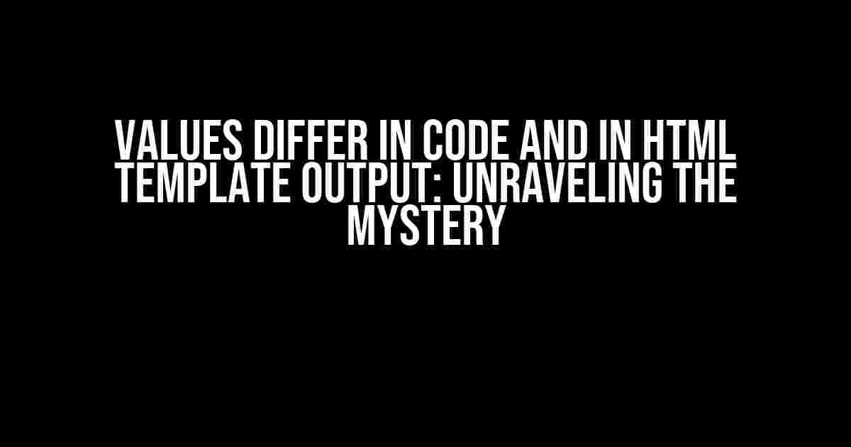 Values Differ in Code and in HTML Template Output: Unraveling the Mystery